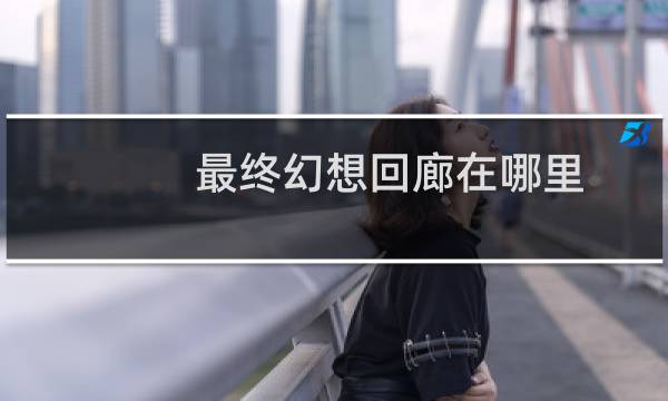最终幻想回廊在哪里