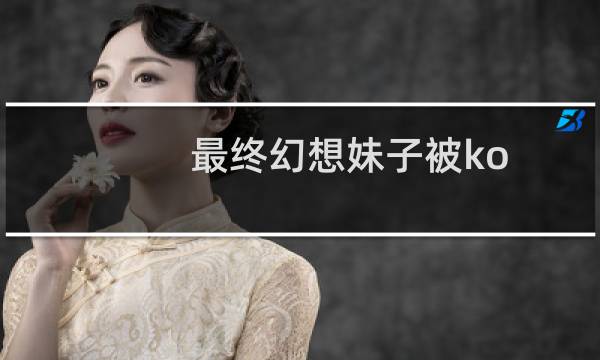 最终幻想妹子被ko