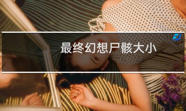 最终幻想尸骸大小