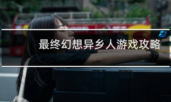 最终幻想异乡人游戏攻略