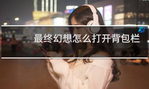 最终幻想怎么打开背包栏