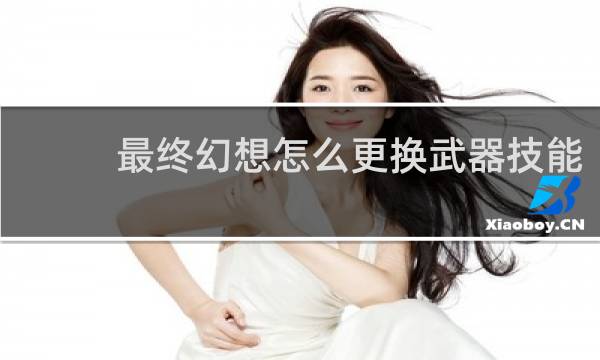 最终幻想怎么更换武器技能
