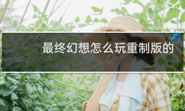 最终幻想怎么玩重制版的