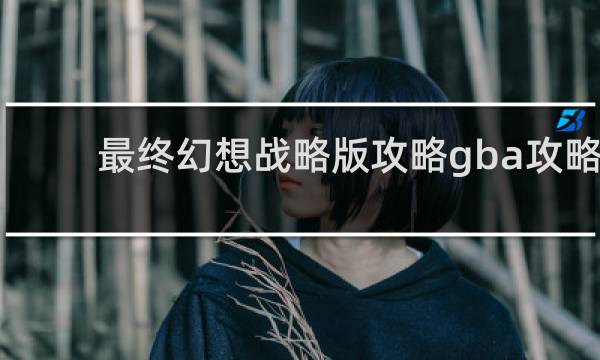 最终幻想战略版攻略gba攻略
