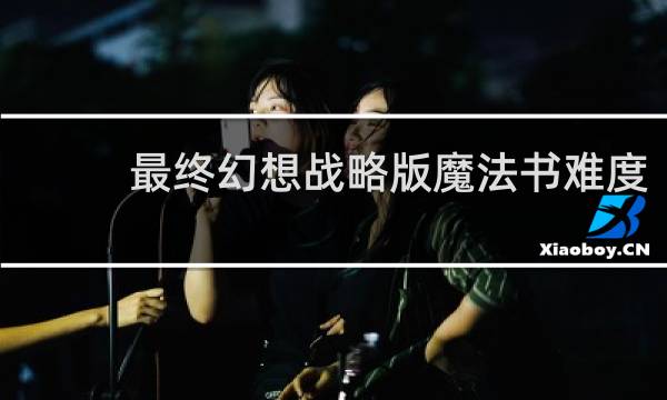 最终幻想战略版魔法书难度