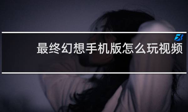 最终幻想手机版怎么玩视频