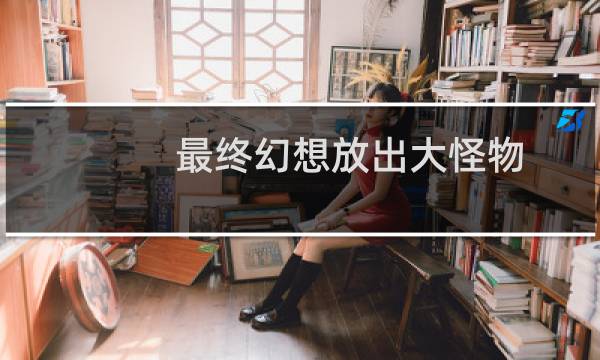 最终幻想放出大怪物