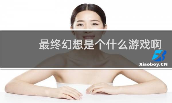 最终幻想是个什么游戏啊