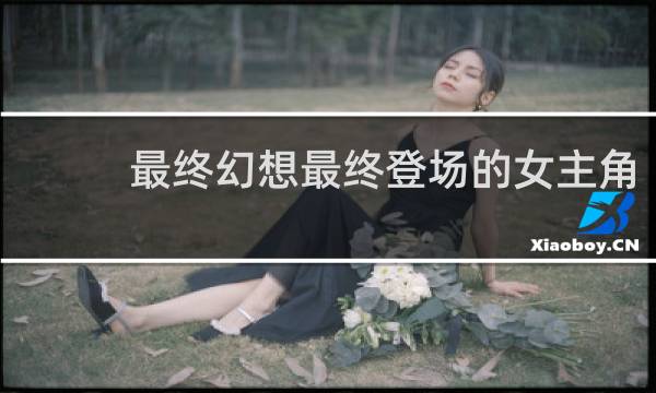 最终幻想最终登场的女主角