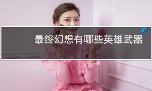 最终幻想有哪些英雄武器