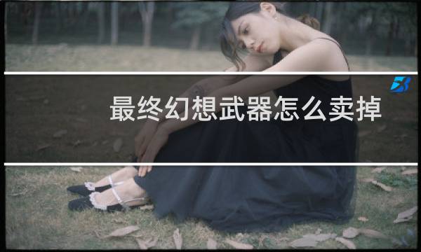 最终幻想武器怎么卖掉