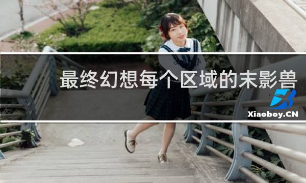最终幻想每个区域的末影兽