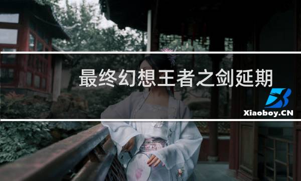 最终幻想王者之剑延期