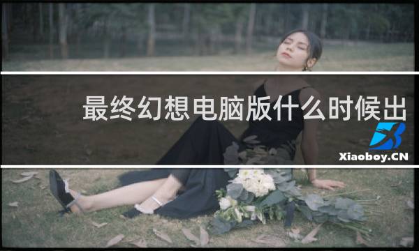 最终幻想电脑版什么时候出