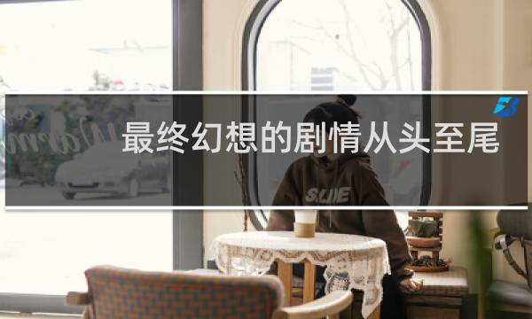 最终幻想的剧情从头至尾