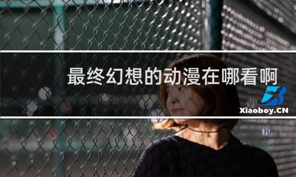 最终幻想的动漫在哪看啊