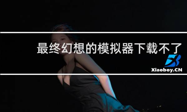 最终幻想的模拟器下载不了