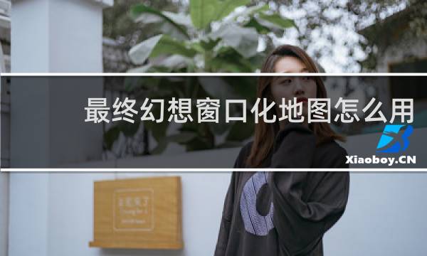 最终幻想窗口化地图怎么用