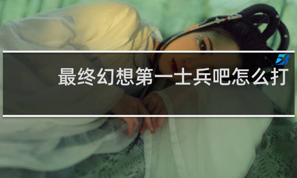 最终幻想第一士兵吧怎么打