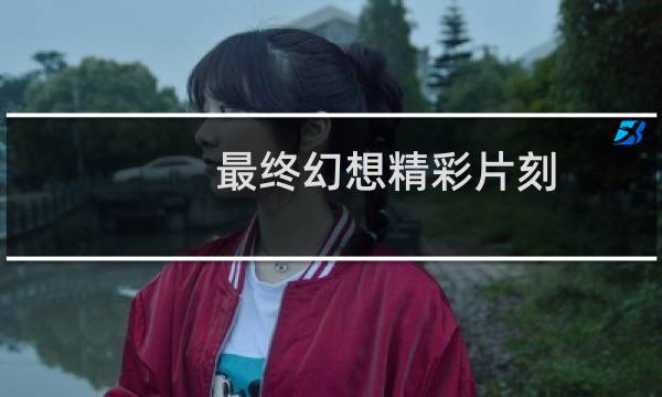 最终幻想精彩片刻