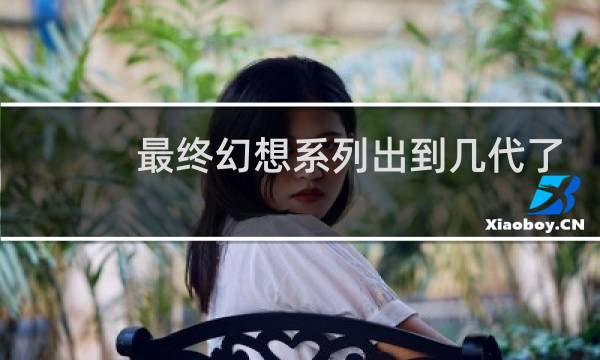 最终幻想系列出到几代了
