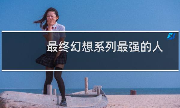 最终幻想系列最强的人