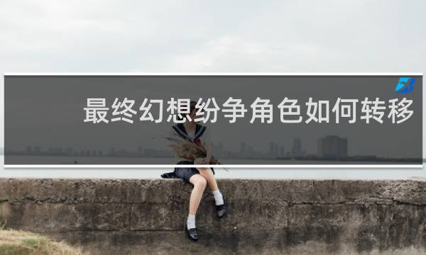 最终幻想纷争角色如何转移