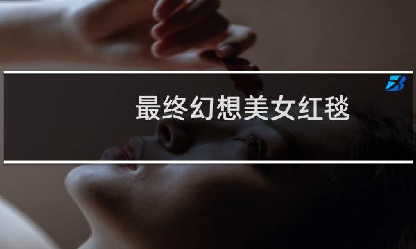 最终幻想美女红毯