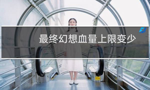 最终幻想血量上限变少