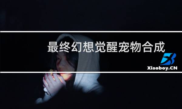 最终幻想觉醒宠物合成