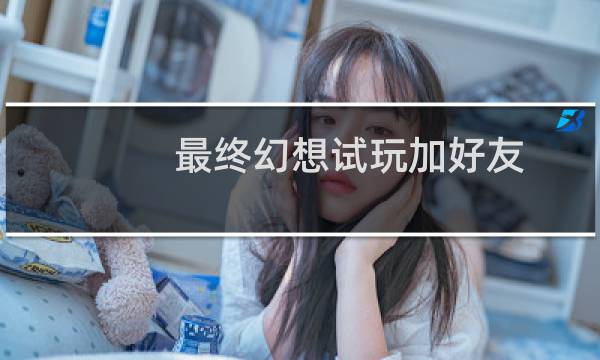 最终幻想试玩加好友
