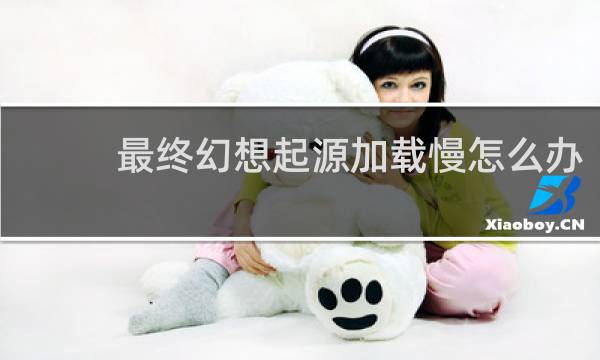 最终幻想起源加载慢怎么办