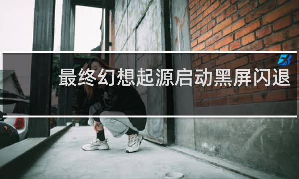 最终幻想起源启动黑屏闪退