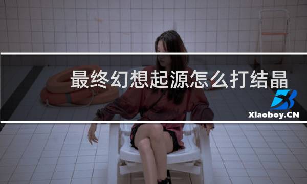 最终幻想起源怎么打结晶