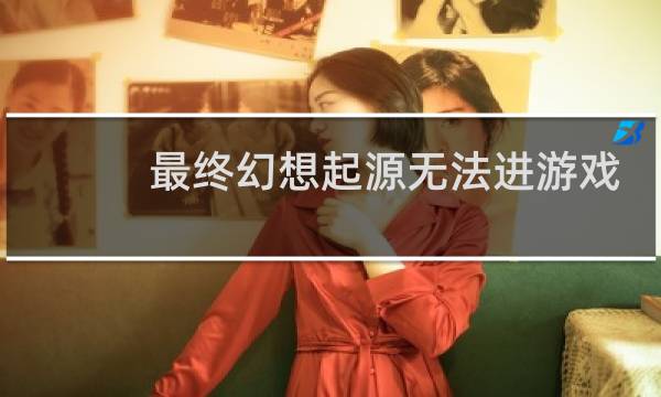 最终幻想起源无法进游戏