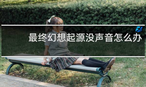 最终幻想起源没声音怎么办