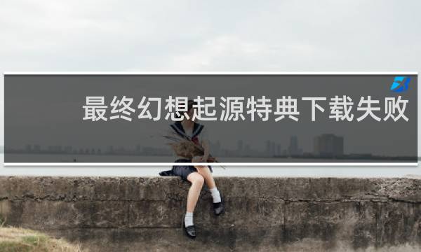 最终幻想起源特典下载失败