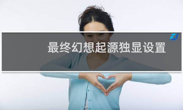 最终幻想起源独显设置