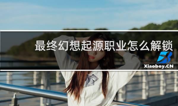 最终幻想起源职业怎么解锁