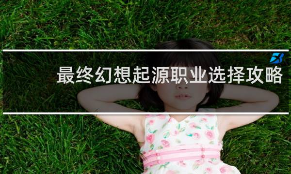 最终幻想起源职业选择攻略