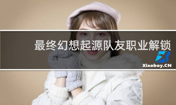 最终幻想起源队友职业解锁