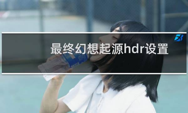 最终幻想起源hdr设置