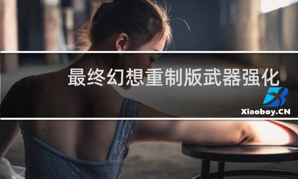 最终幻想重制版武器强化