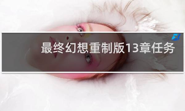 最终幻想重制版13章任务