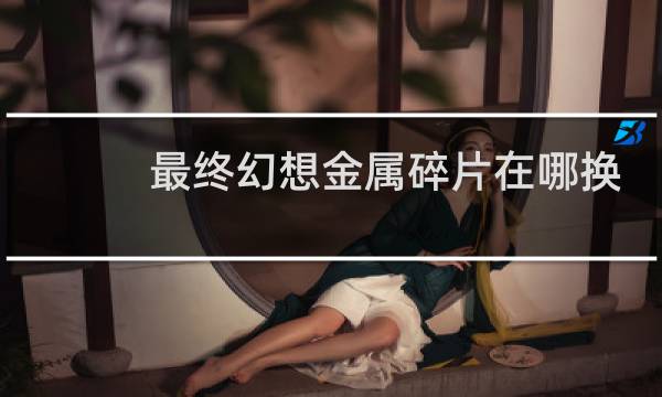 最终幻想金属碎片在哪换