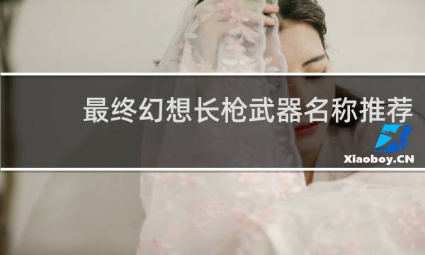 最终幻想长枪武器名称推荐