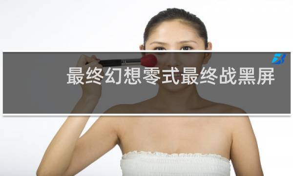 最终幻想零式最终战黑屏