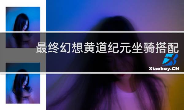 最终幻想黄道纪元坐骑搭配