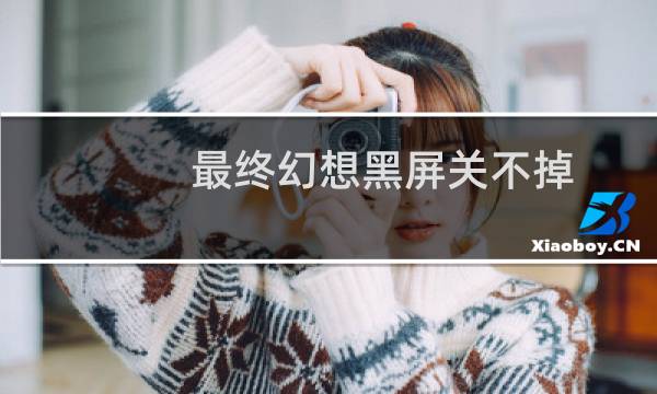 最终幻想黑屏关不掉