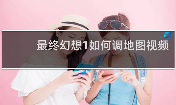 最终幻想1如何调地图视频